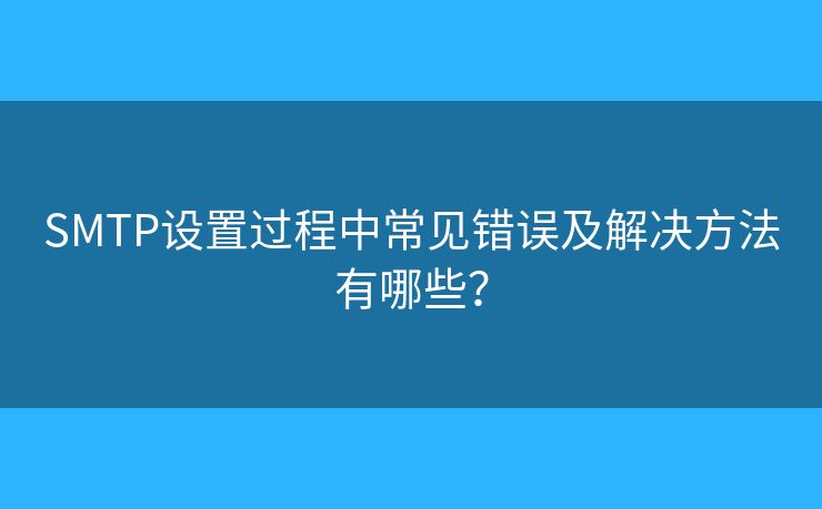 SMTP设置过程中常见错误及解决方法有哪些? SMTP设置过程中常见错误及解决方法有哪些?