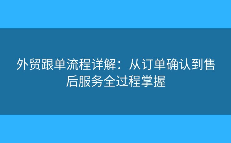 外贸跟单流程详解:从订单确认到售后服务全过程掌握 外贸跟单流程详解:从订单确认到售后服务全过程掌握