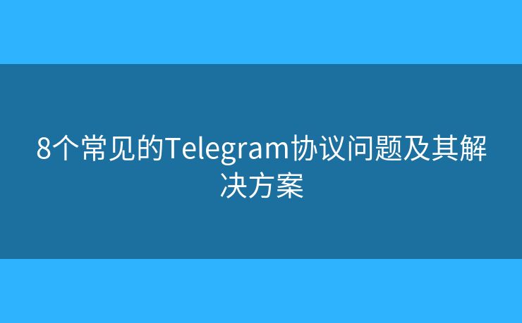 8个常见的Telegram协议问题及其解决方案