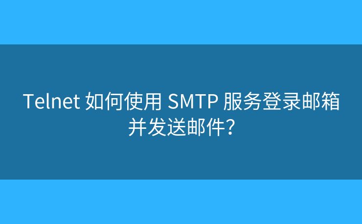 Telnet 如何使用 SMTP 服务登录邮箱并发送邮件？