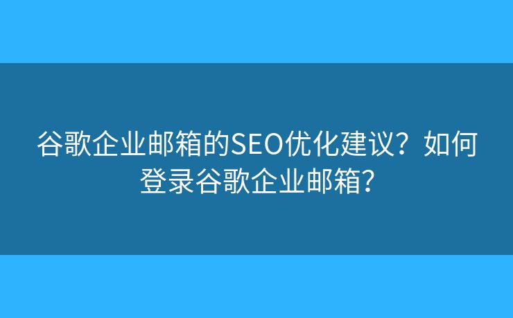 谷歌企业邮箱的SEO优化建议？如何登录谷歌企业邮箱？