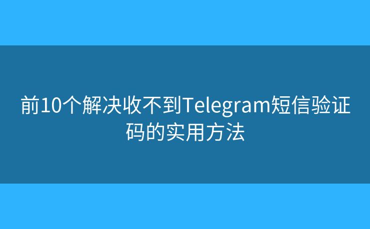 前10个解决收不到Telegram短信验证码的实用方法 前10个解决收不到Telegram短信验证码的实用方法