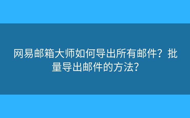 网易邮箱大师如何导出所有邮件？批量导出邮件的方法？