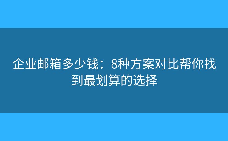 企业邮箱多少钱:8种方案对比帮你找到最划算的选择 企业邮箱多少钱:8种方案对比帮你找到最划算的选择