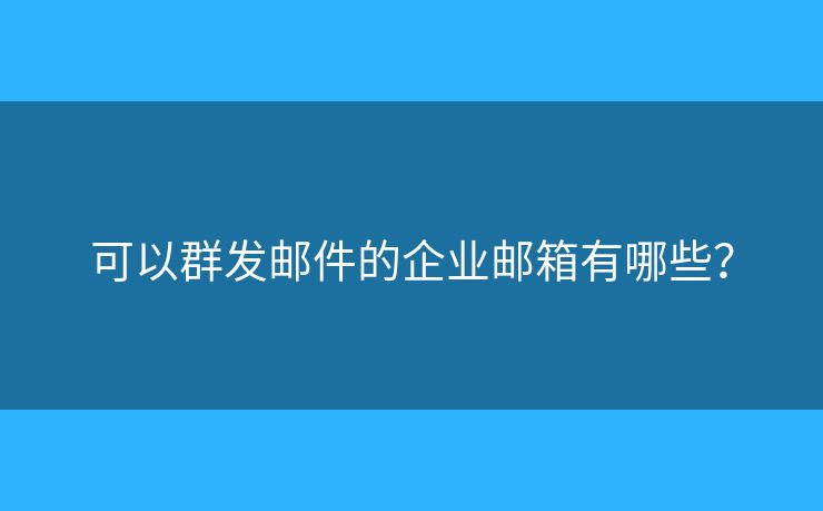 可以群发邮件的企业邮箱有哪些？