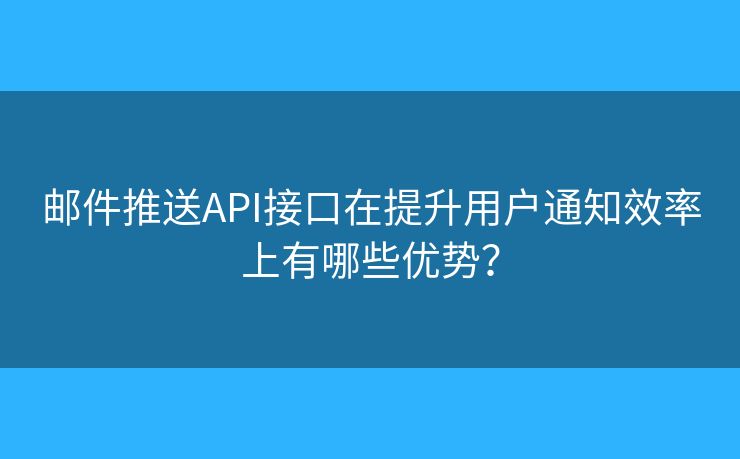 邮件推送API接口在提升用户通知效率上有哪些优势? 邮件推送API接口在提升用户通知效率上有哪些优势?