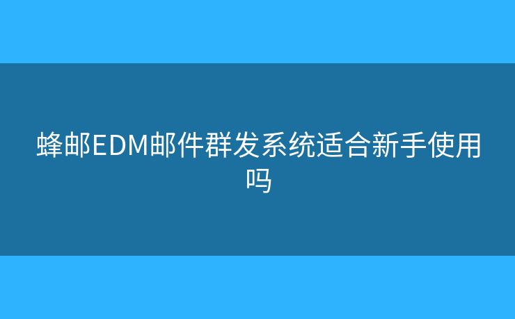 蜂邮EDM邮件群发系统适合新手使用吗