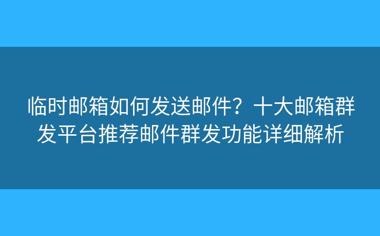 临时邮箱如何发送邮件？十大邮箱群发平台推荐邮件群发功能详细解析