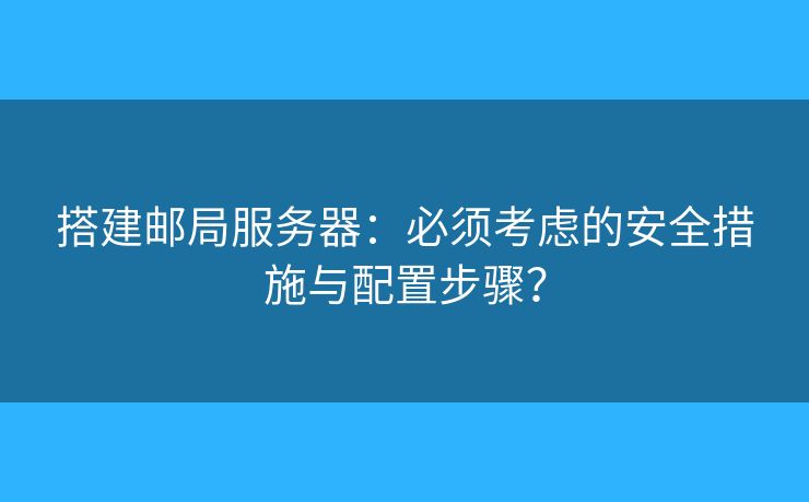 搭建邮局服务器：必须考虑的安全措施与配置步骤？