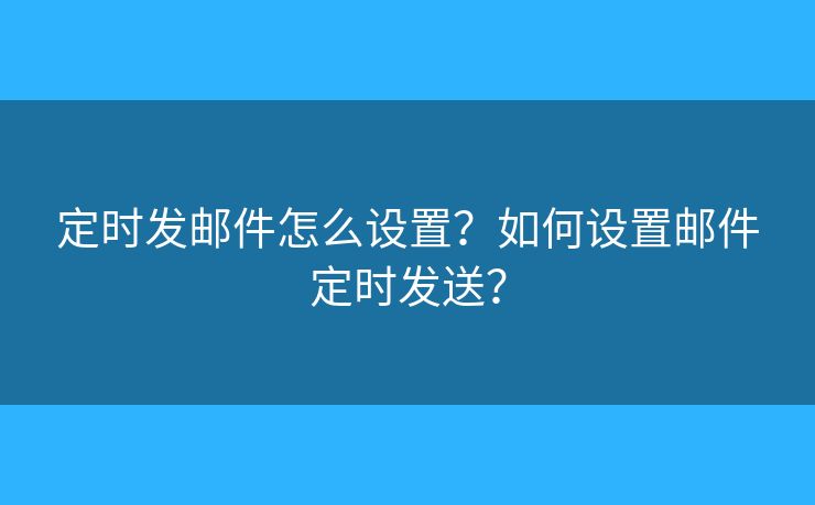 定时发邮件怎么设置?如何设置邮件定时发送? 定时发邮件怎么设置?如何设置邮件定时发送?