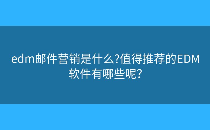 edm邮件营销是什么?值得推荐的EDM软件有哪些呢？