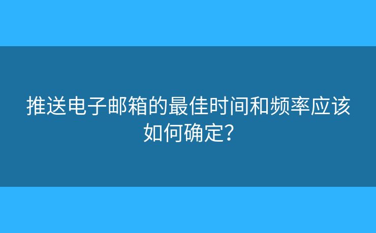 推送电子邮箱的最佳时间和频率应该如何确定? 推送电子邮箱的最佳时间和频率应该如何确定?