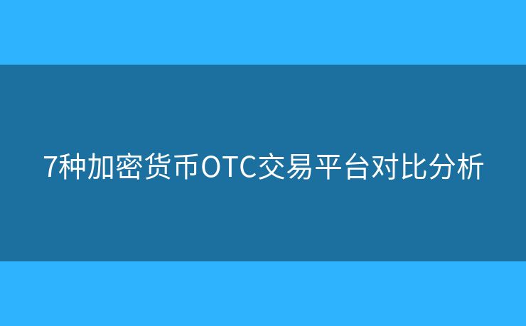7种加密货币OTC交易平台对比分析