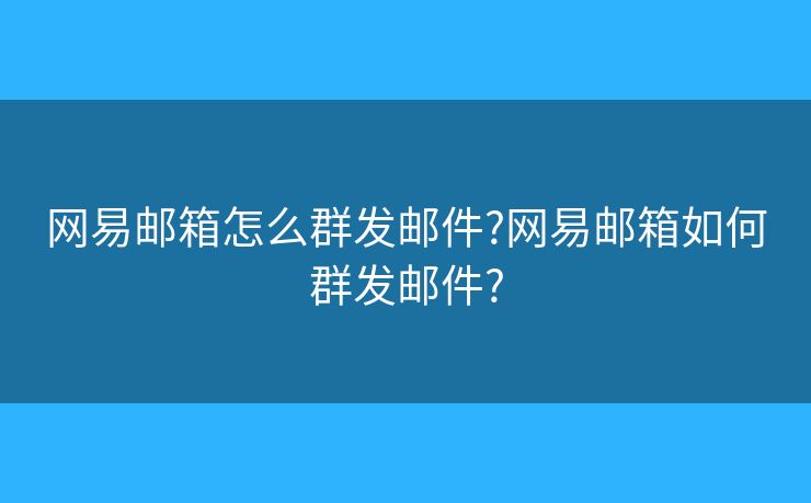 网易邮箱怎么群发邮件?网易邮箱如何群发邮件?