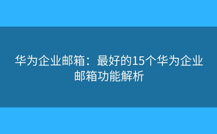 华为企业邮箱：最好的15个华为企业邮箱功能解析
