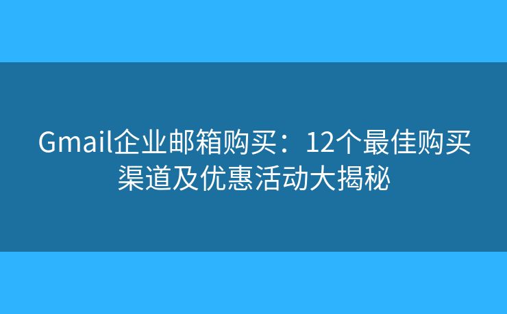 Gmail企业邮箱购买：12个最佳购买渠道及优惠活动大揭秘