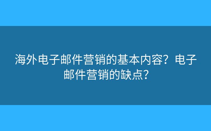 海外电子邮件营销的基本内容？电子邮件营销的缺点？