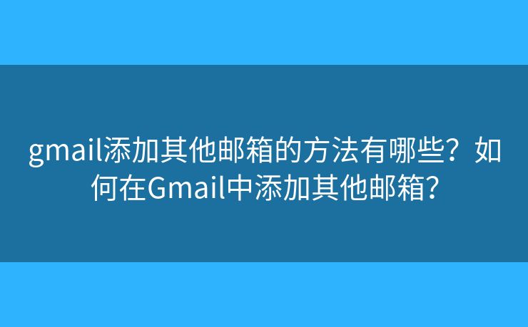 gmail添加其他邮箱的方法有哪些？如何在Gmail中添加其他邮箱？