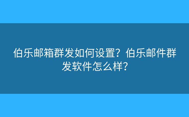 伯乐邮箱群发如何设置?伯乐邮件群发软件怎么样? 伯乐邮箱群发如何设置?伯乐邮件群发软件怎么样?