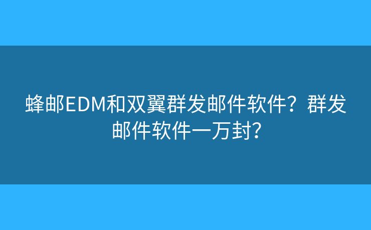 蜂邮EDM和双翼群发邮件软件？群发邮件软件一万封？