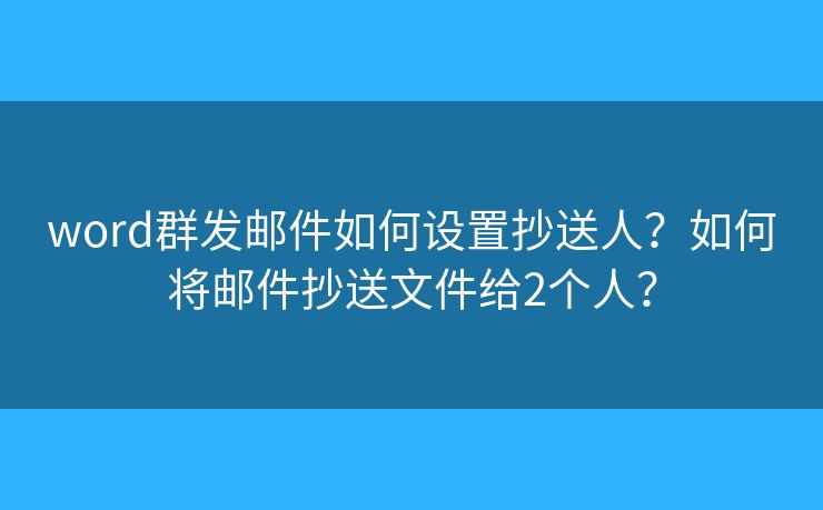 word群发邮件如何设置抄送人？如何将邮件抄送文件给2个人？