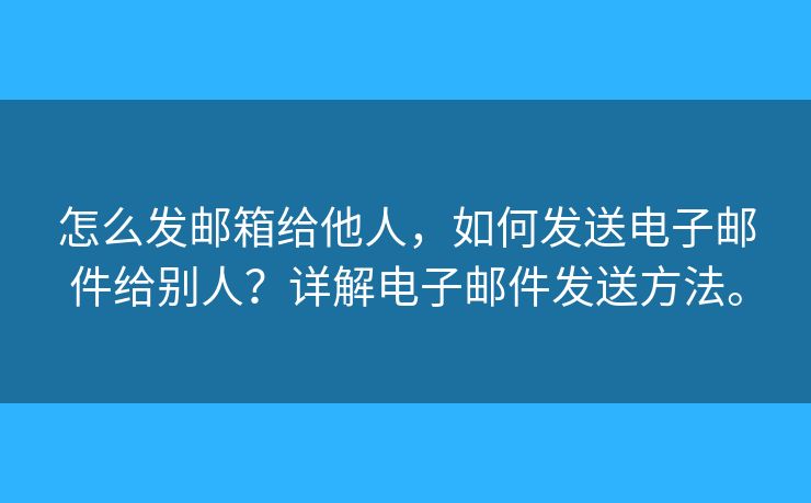 怎么发邮箱给他人，如何发送电子邮件给别人？详解电子邮件发送方法。