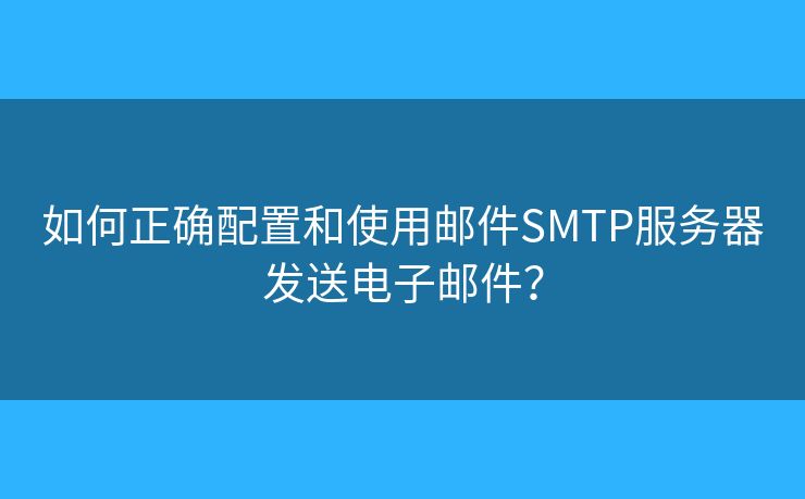 如何正确配置和使用邮件SMTP服务器发送电子邮件？