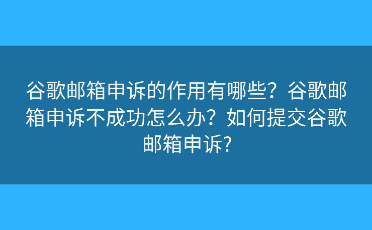 谷歌邮箱申诉的作用有哪些？谷歌邮箱申诉不成功怎么办？如何提交谷歌邮箱申诉?
