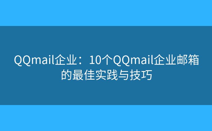 QQmail企业：10个QQmail企业邮箱的最佳实践与技巧