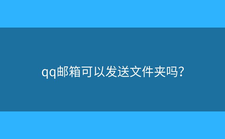 qq邮箱可以发送文件夹吗? qq邮箱可以发送文件夹吗?