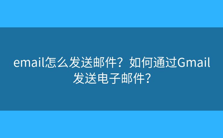 email怎么发送邮件？如何通过Gmail发送电子邮件？