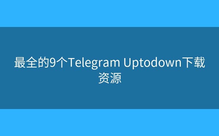 最全的9个Telegram Uptodown下载资源