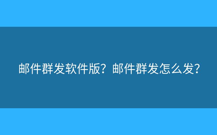 邮件群发软件版？邮件群发怎么发？