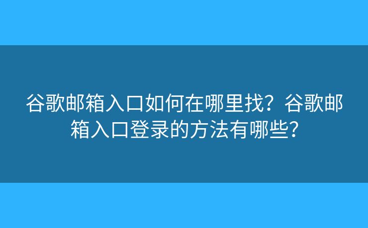 谷歌邮箱入口如何在哪里找？谷歌邮箱入口登录的方法有哪些？
