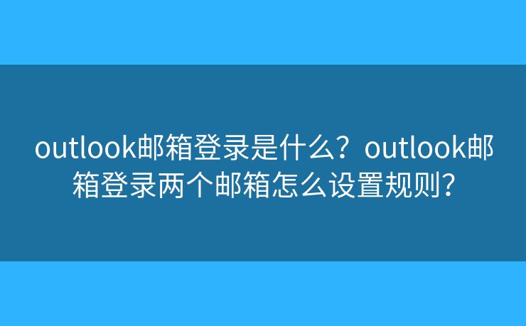 outlook邮箱登录是什么？outlook邮箱登录两个邮箱怎么设置规则？