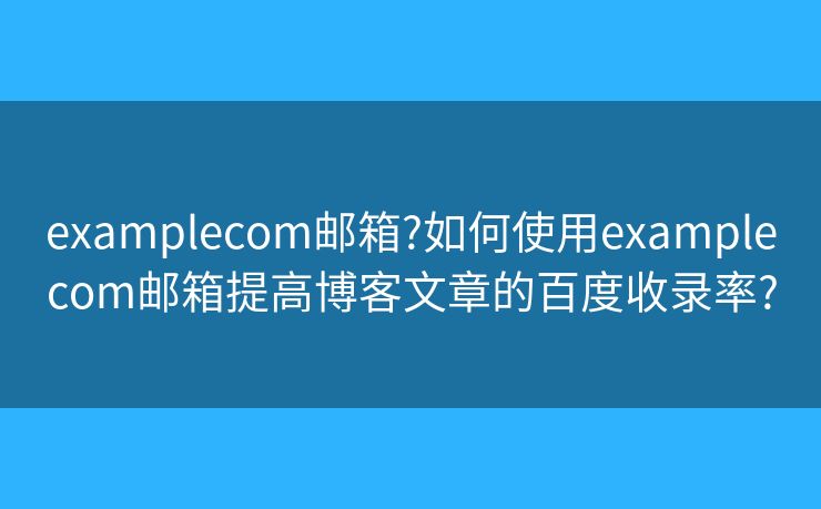 examplecom邮箱?如何使用examplecom邮箱提高博客文章的百度收录率?