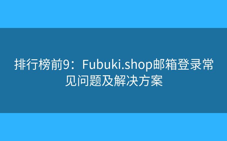 排行榜前9：Fubuki.shop邮箱登录常见问题及解决方案
