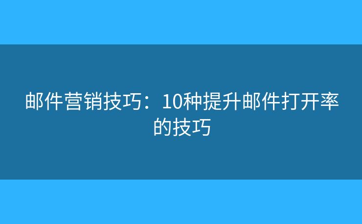 邮件营销技巧：10种提升邮件打开率的技巧