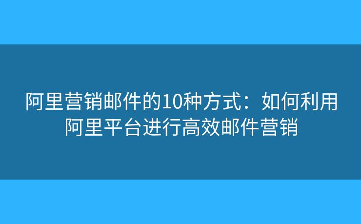 阿里营销邮件的10种方式：如何利用阿里平台进行高效邮件营销