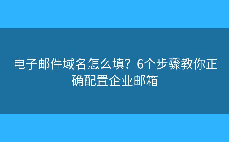 电子邮件域名怎么填？6个步骤教你正确配置企业邮箱