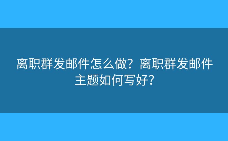 离职群发邮件怎么做?离职群发邮件主题如何写好? 离职群发邮件怎么做?离职群发邮件主题如何写好?