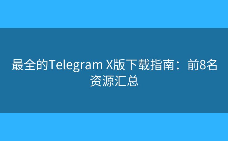 最全的Telegram X版下载指南:前8名资源汇总 最全的Telegram X版下载指南:前8名资源汇总