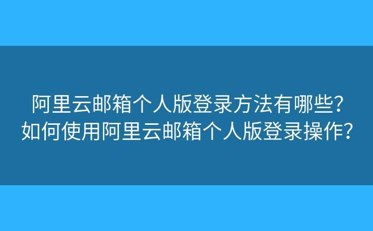 阿里云邮箱个人版登录方法有哪些？如何使用阿里云邮箱个人版登录操作？