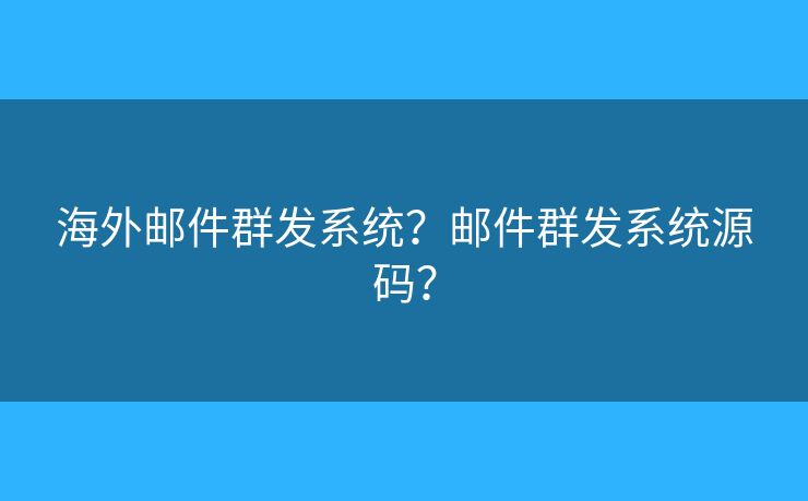 海外邮件群发系统？邮件群发系统源码？