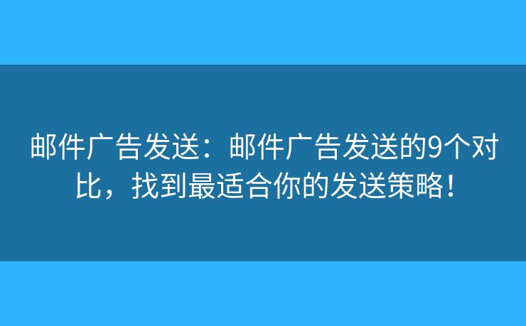 邮件广告发送：邮件广告发送的9个对比，找到最适合你的发送策略！