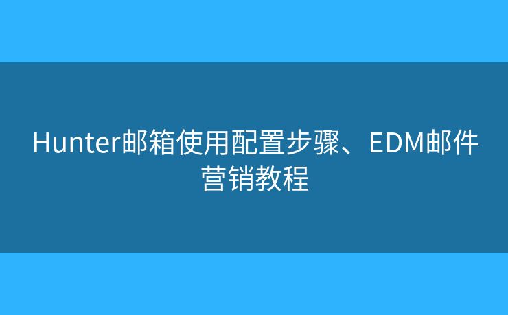 Hunter邮箱使用配置步骤、EDM邮件营销教程