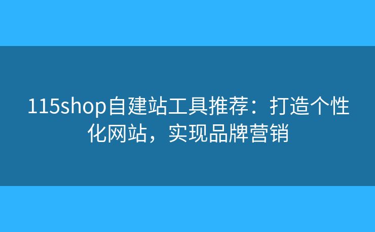 115shop自建站工具推荐:打造个性化网站,实现品牌营销 115shop自建站工具推荐:打造个性化网站,实现品牌营销