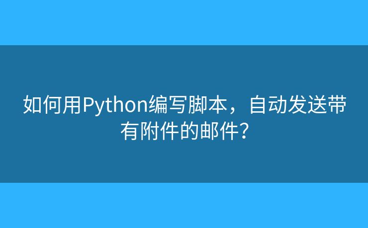 如何用Python编写脚本，自动发送带有附件的邮件？