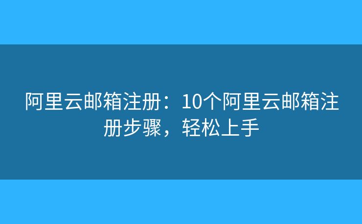 阿里云邮箱注册：10个阿里云邮箱注册步骤，轻松上手