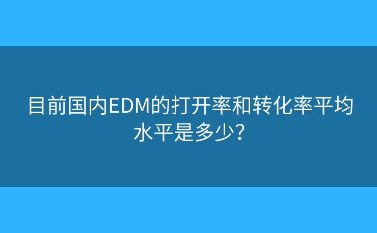 目前国内EDM的打开率和转化率平均水平是多少？